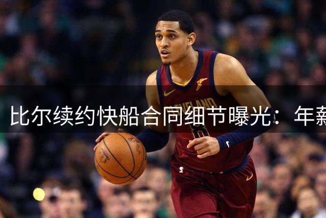 比尔续约快船合同细节曝光：年薪仅320万保障